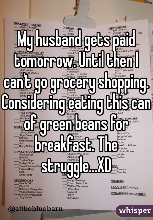 My husband gets paid tomorrow. Until then I can't go grocery shopping. Considering eating this can of green beans for breakfast. The struggle...XD