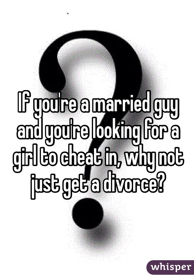 If you're a married guy and you're looking for a girl to cheat in, why not just get a divorce? 