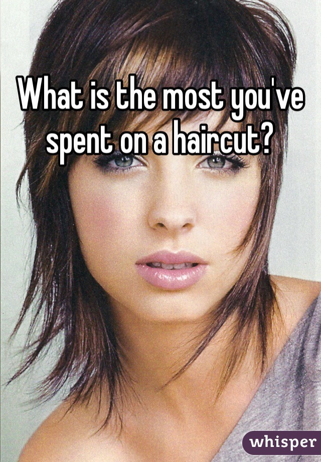 What is the most you've spent on a haircut?
