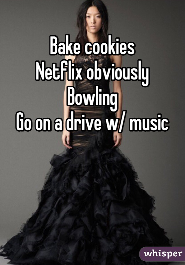 Bake cookies 
Netflix obviously
Bowling
Go on a drive w/ music

