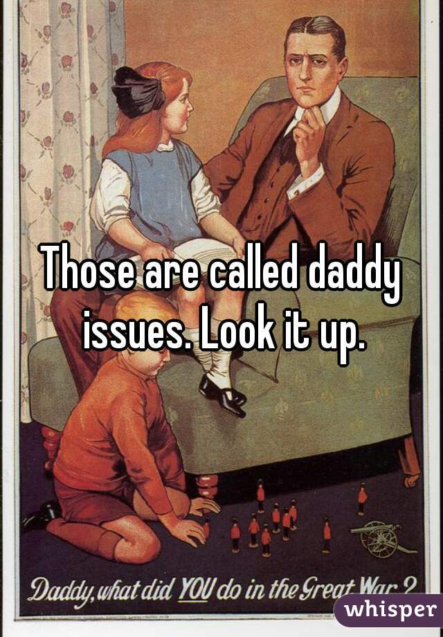 Those are called daddy issues. Look it up.