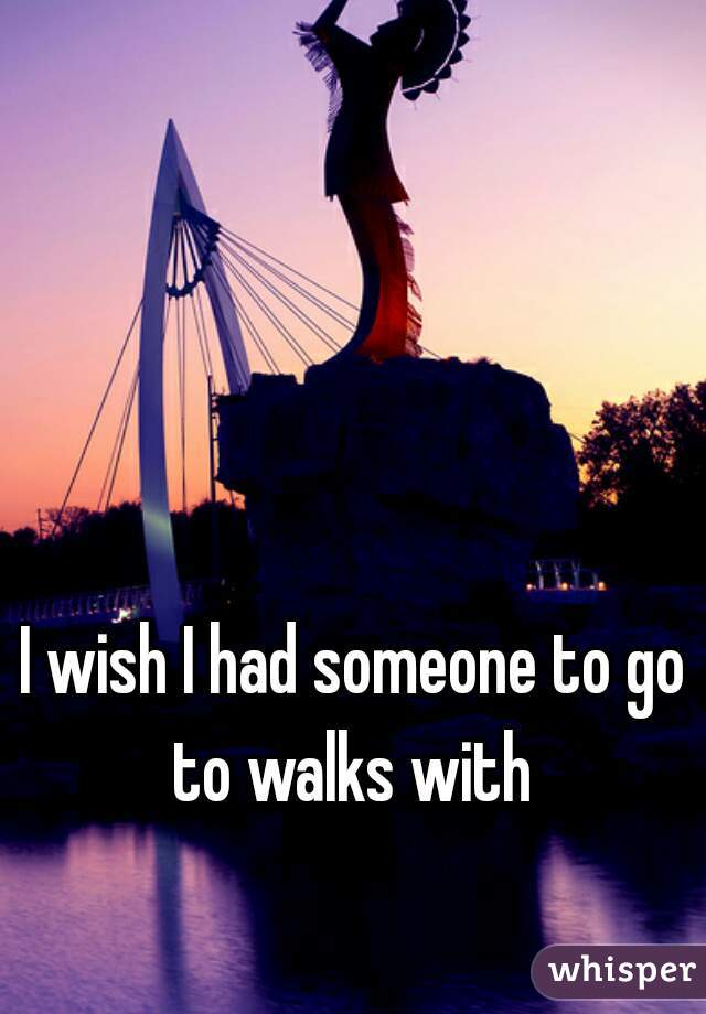 I wish I had someone to go to walks with 