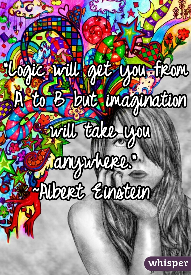 "Logic will get you from A to B but imagination will take you anywhere." 
~Albert Einstein 