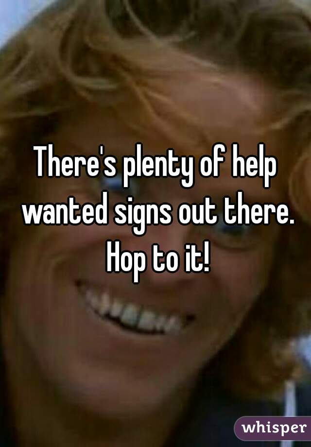 There's plenty of help wanted signs out there. Hop to it!