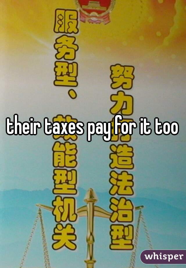 their taxes pay for it too