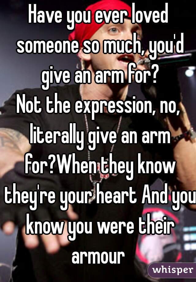 Have you ever loved someone so much, you'd give an arm for?
Not the expression, no, literally give an arm for?When they know they're your heart And you know you were their armour 
