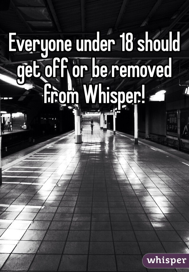 Everyone under 18 should get off or be removed from Whisper!