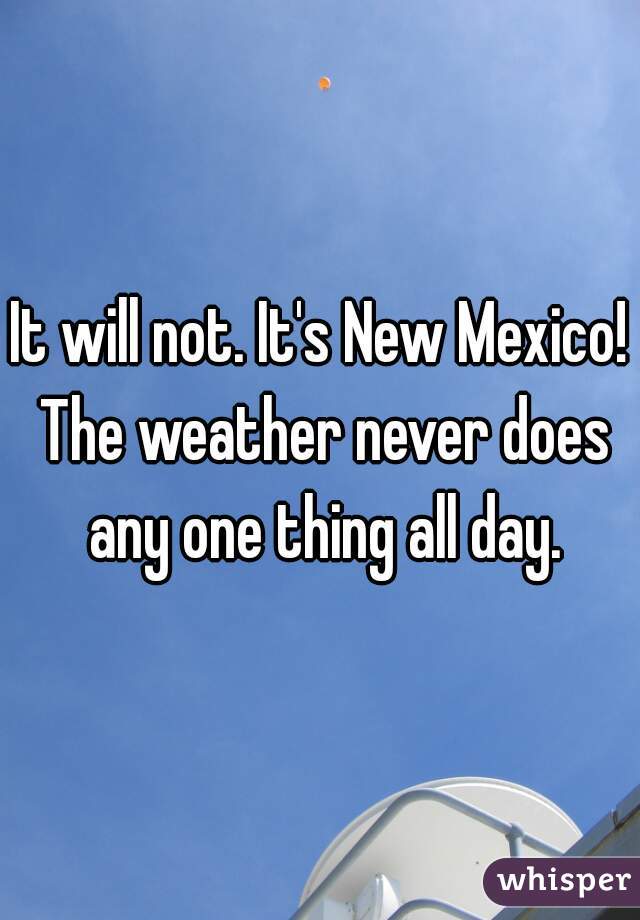 It will not. It's New Mexico! The weather never does any one thing all day.