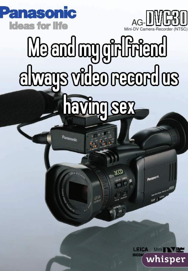 Me and my girlfriend always video record us having sex
