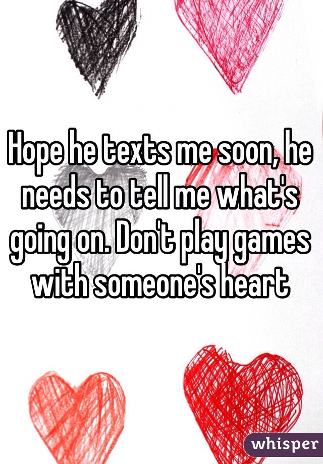 Hope he texts me soon, he needs to tell me what's going on. Don't play games with someone's heart
