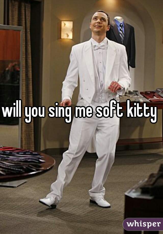 will you sing me soft kitty ?