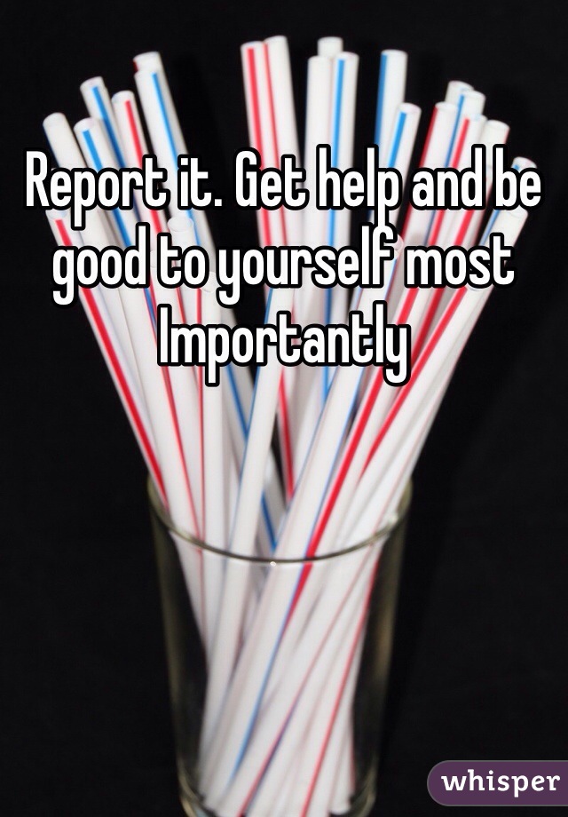 Report it. Get help and be good to yourself most
Importantly 