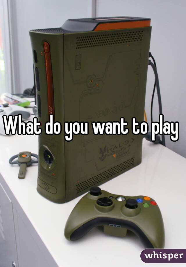 What do you want to play 
