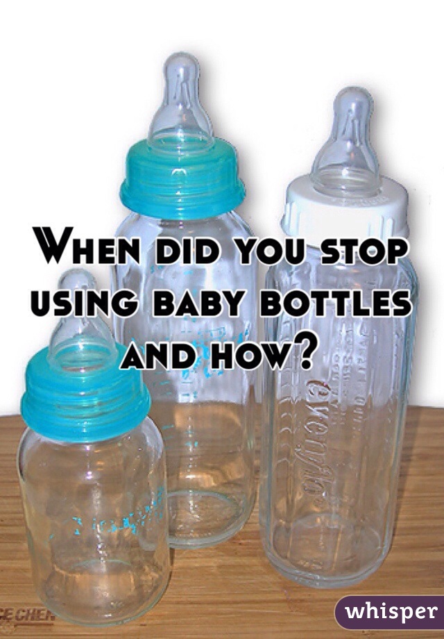 When did you stop using baby bottles and how?