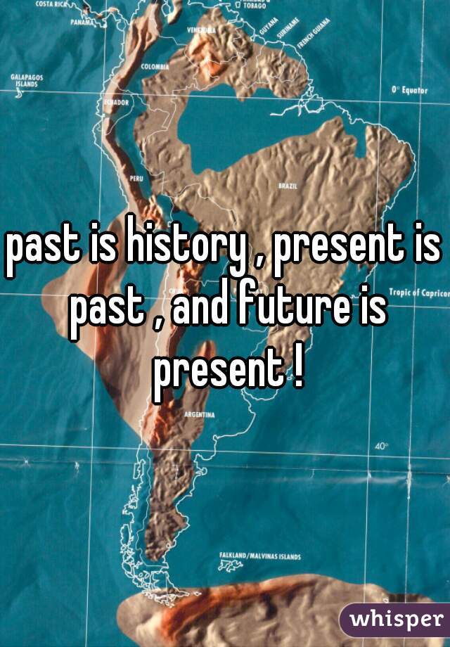 past is history , present is past , and future is present !
