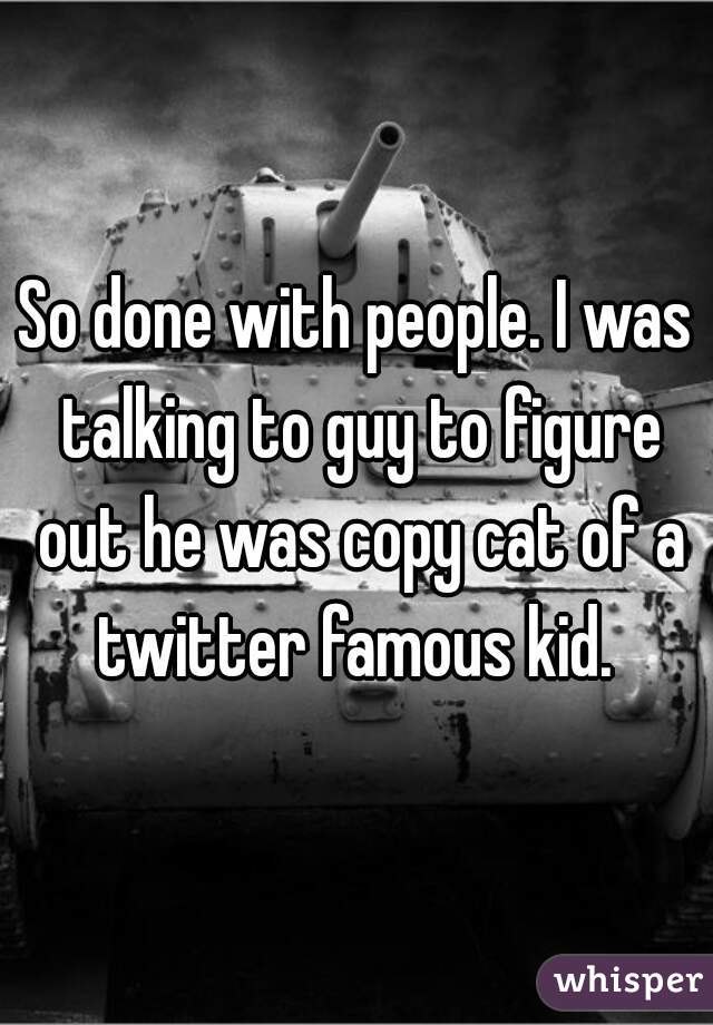 
So done with people. I was talking to guy to figure out he was copy cat of a twitter famous kid. 