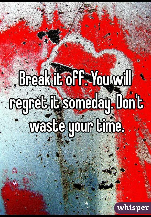 Break it off. You will regret it someday. Don't waste your time.