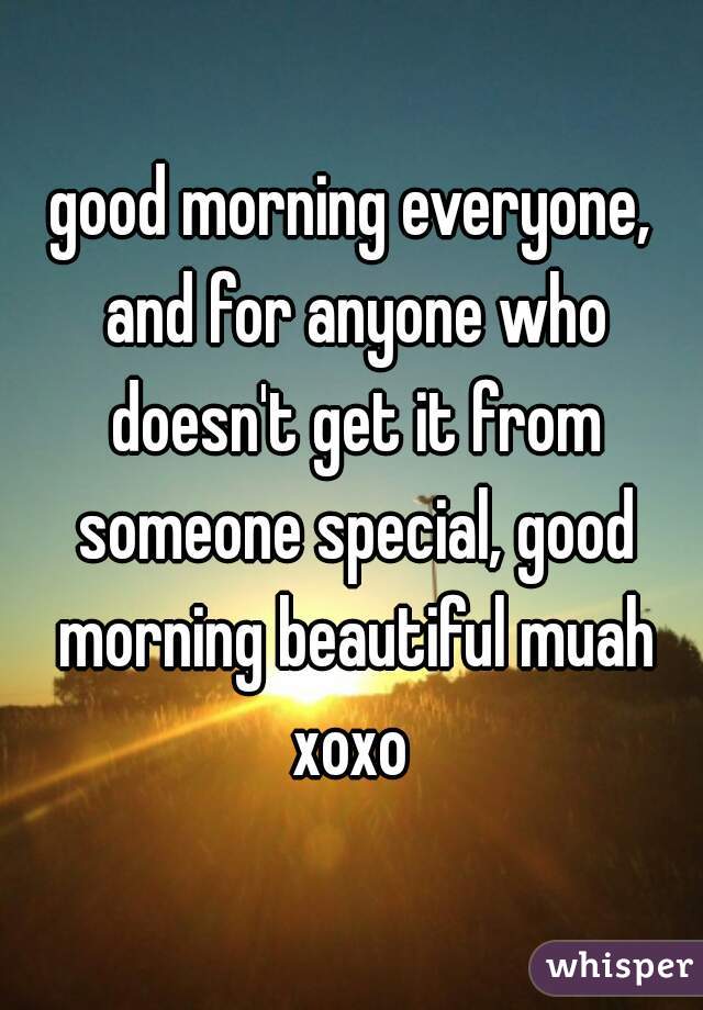 good morning everyone, and for anyone who doesn't get it from someone special, good morning beautiful muah xoxo 