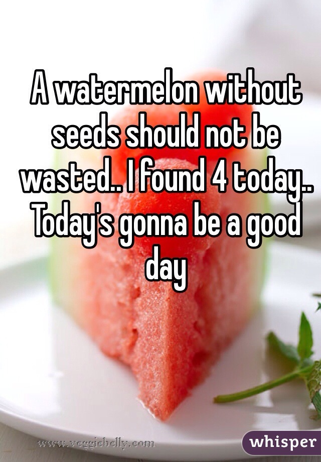 A watermelon without seeds should not be wasted.. I found 4 today.. Today's gonna be a good day