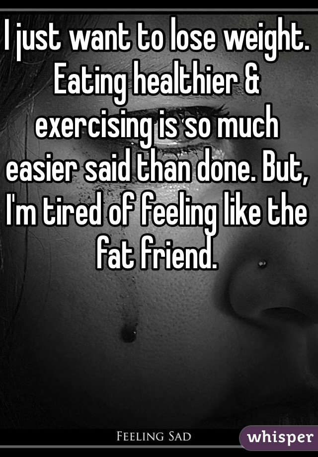 I just want to lose weight. Eating healthier & exercising is so much easier said than done. But, I'm tired of feeling like the fat friend. 