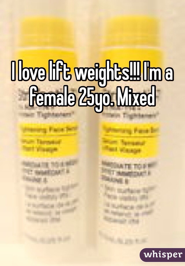 I love lift weights!!! I'm a female 25yo. Mixed 
