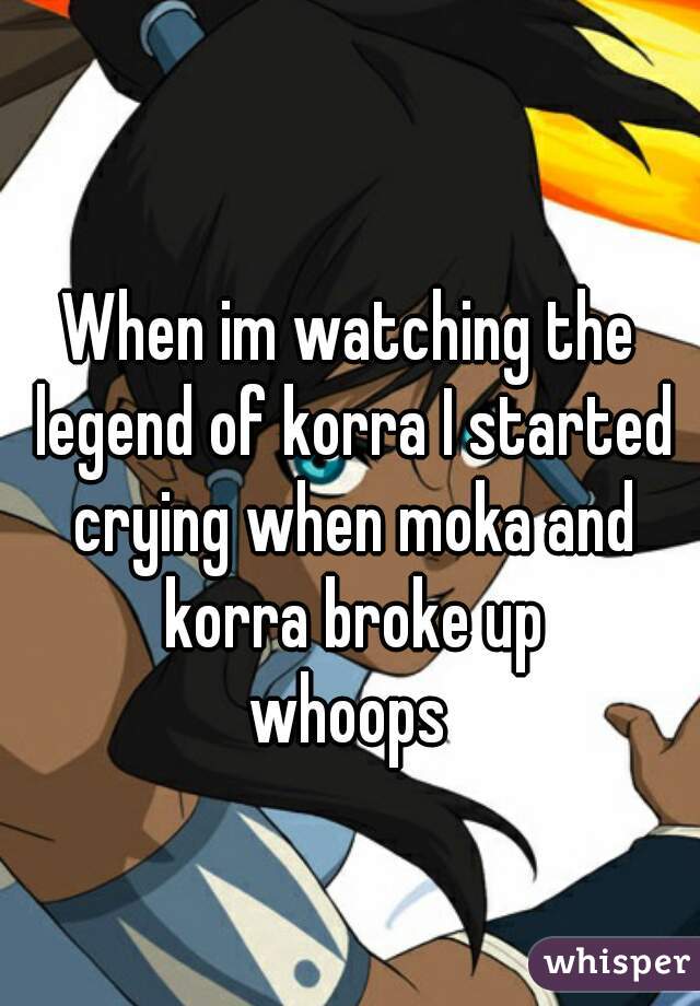 When im watching the legend of korra I started crying when moka and korra broke up
whoops

