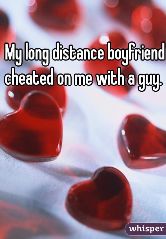 My long distance boyfriend cheated on me with a guy.  