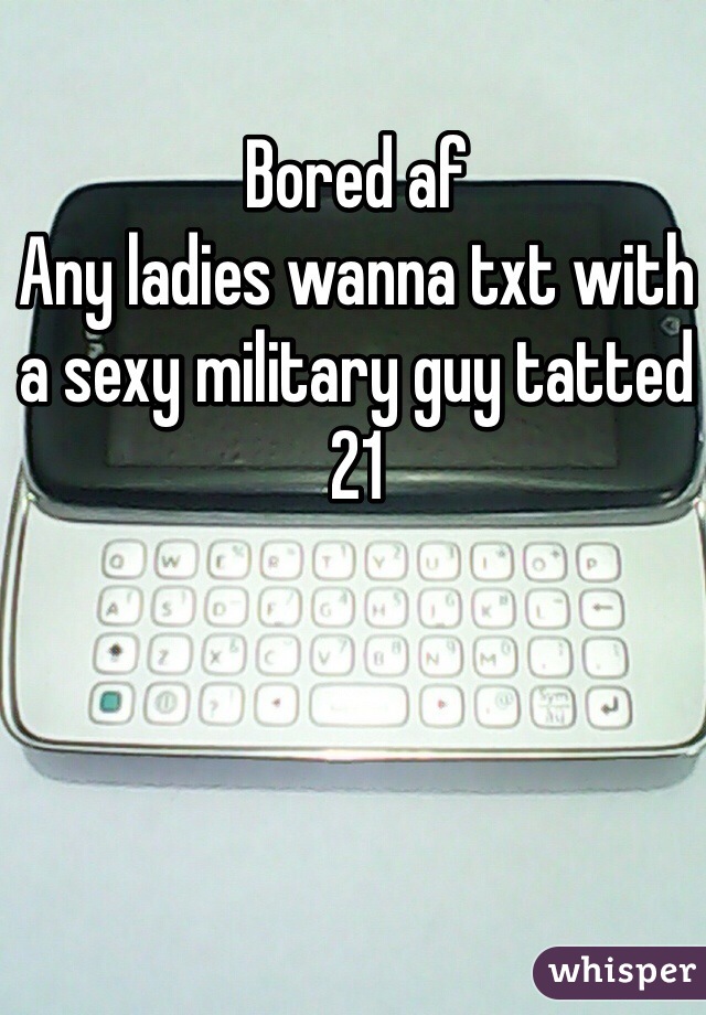 Bored af 
Any ladies wanna txt with a sexy military guy tatted 21