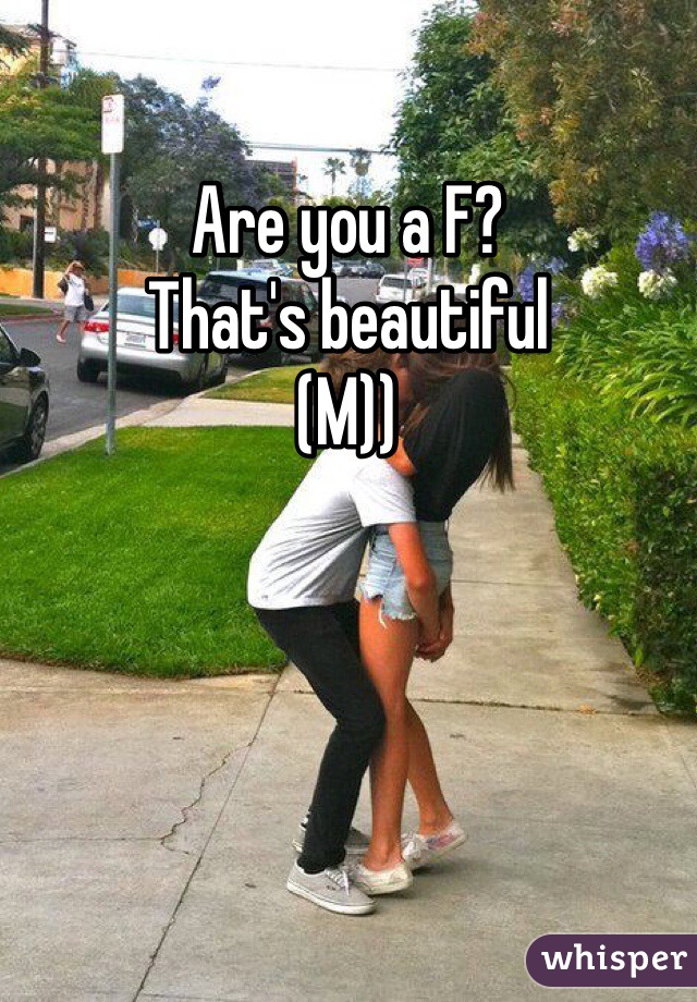 Are you a F? 
That's beautiful 
(M))