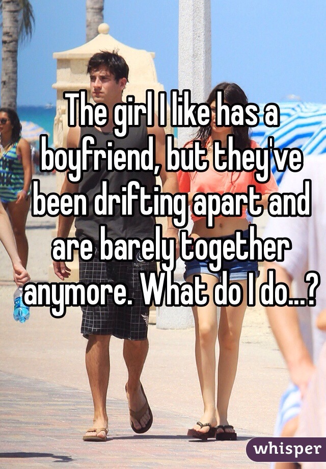 The girl I like has a boyfriend, but they've been drifting apart and are barely together anymore. What do I do...?