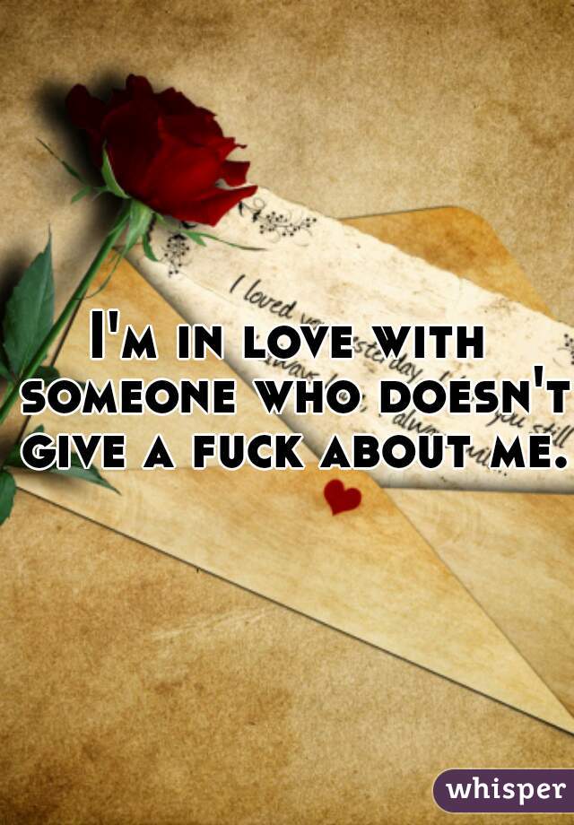 I'm in love with someone who doesn't give a fuck about me. 