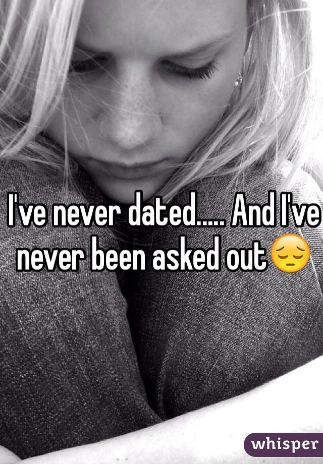 I've never dated..... And I've never been asked out😔