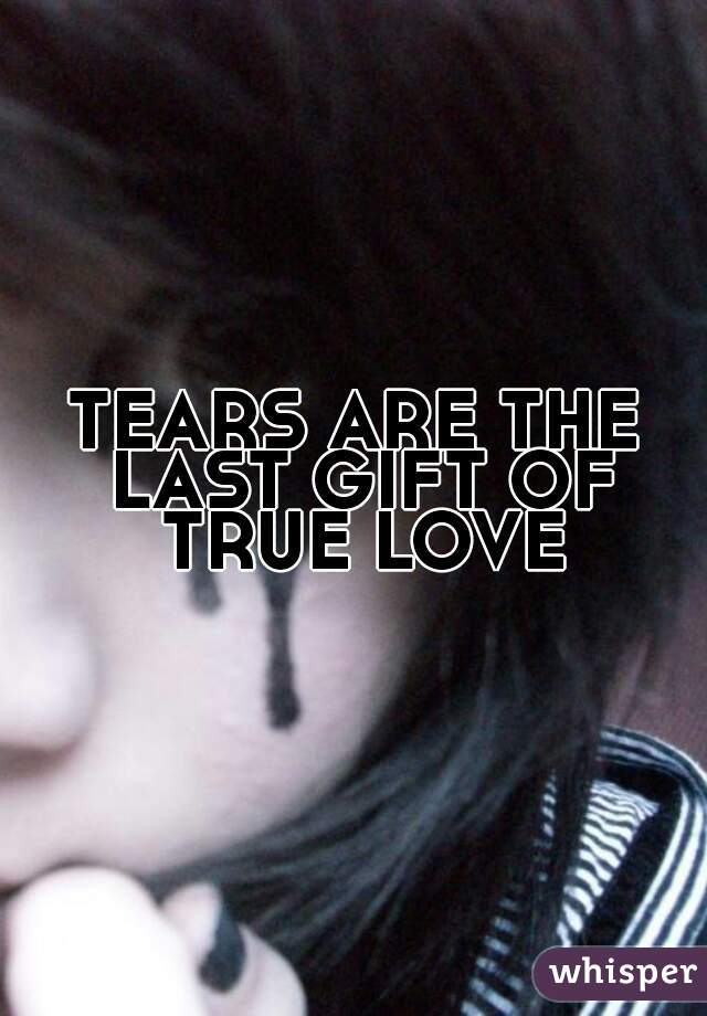 TEARS ARE THE LAST GIFT OF TRUE LOVE