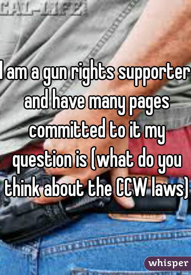I am a gun rights supporter and have many pages committed to it my question is (what do you think about the CCW laws)