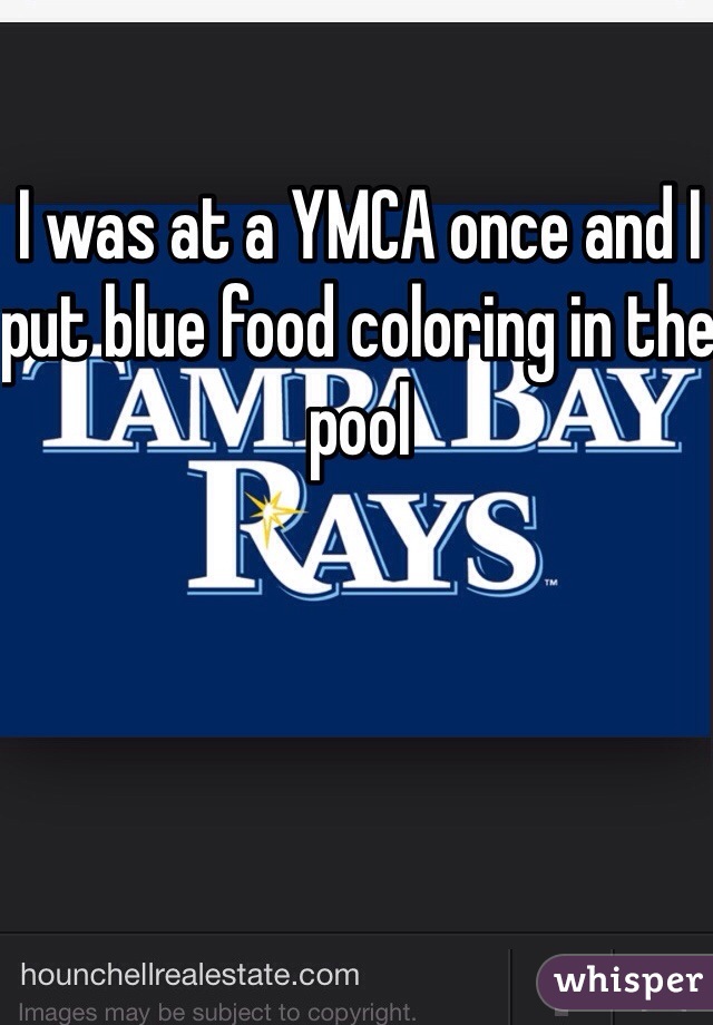 I was at a YMCA once and I put blue food coloring in the pool