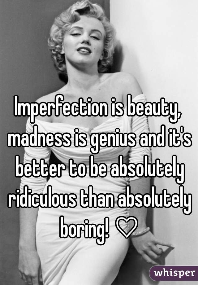 Imperfection is beauty, madness is genius and it's better to be absolutely ridiculous than absolutely boring! ♡