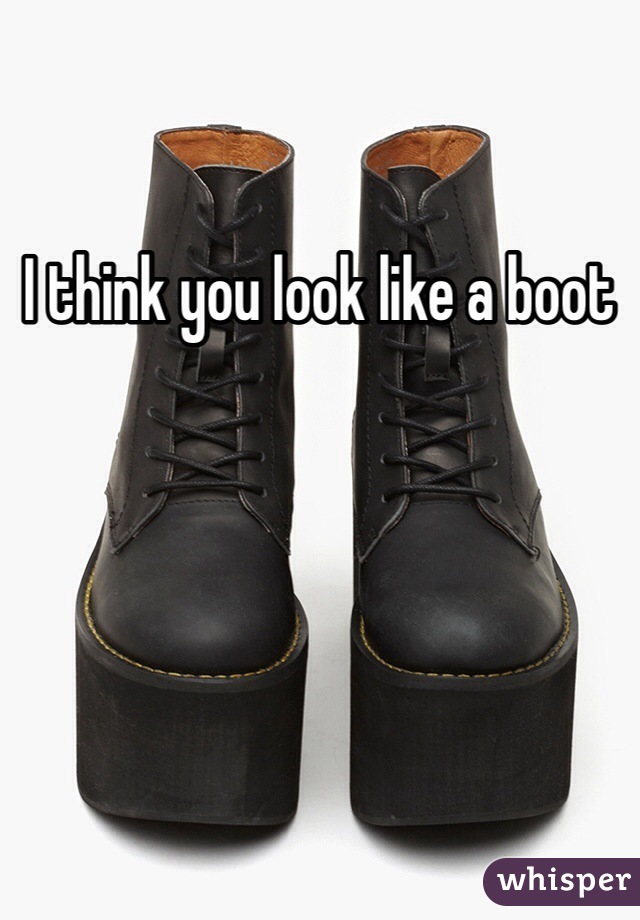 I think you look like a boot 
