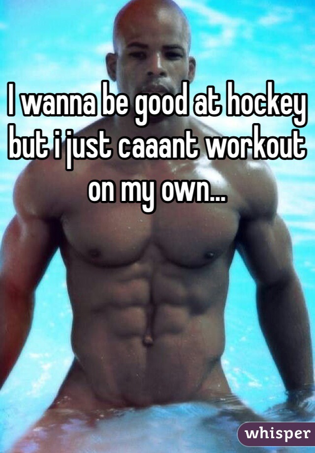 I wanna be good at hockey but i just caaant workout on my own...