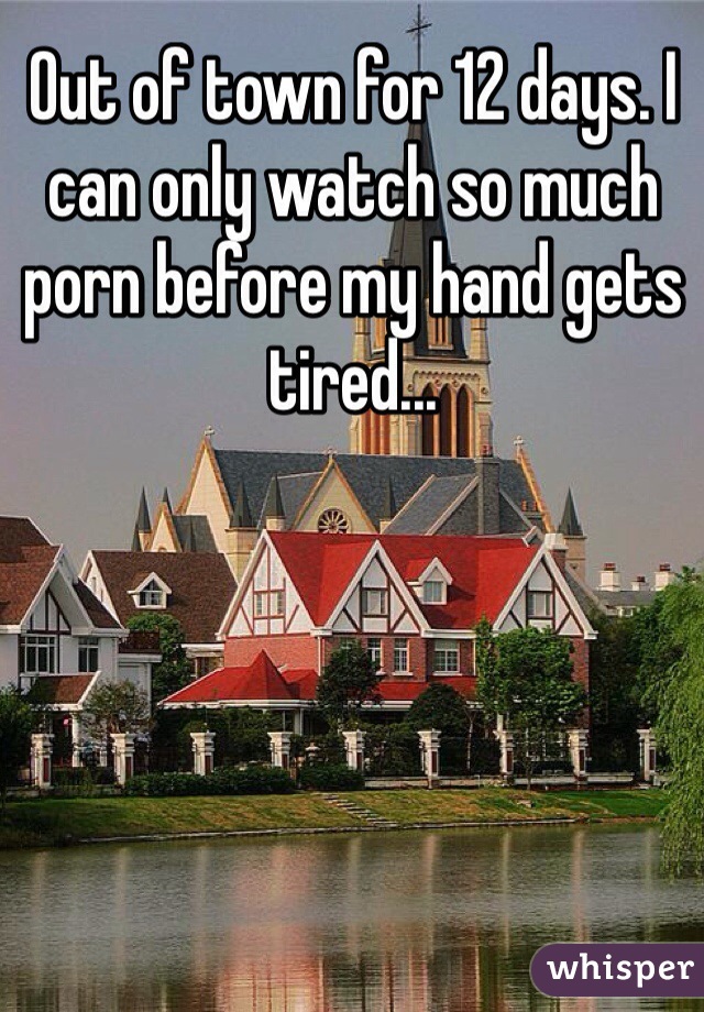 Out of town for 12 days. I can only watch so much porn before my hand gets tired...

