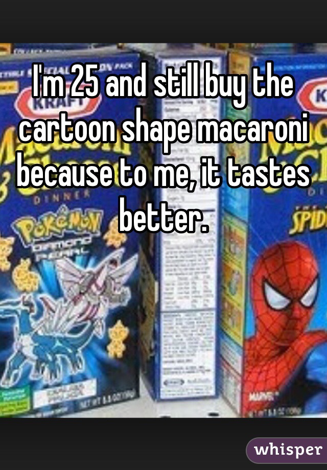 I'm 25 and still buy the cartoon shape macaroni because to me, it tastes better.