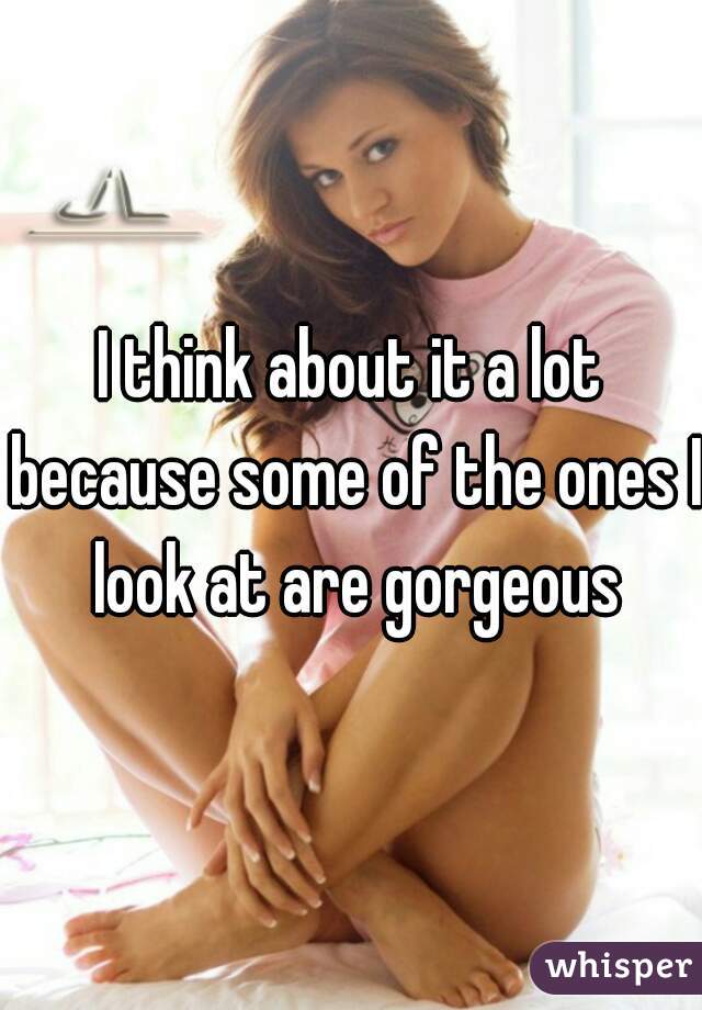 I think about it a lot because some of the ones I look at are gorgeous