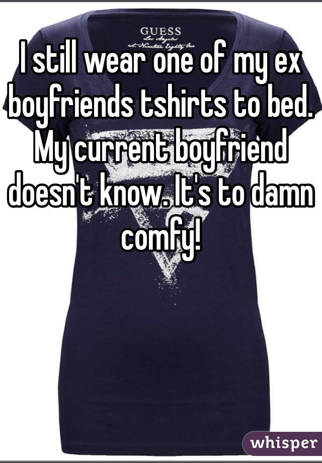 I still wear one of my ex boyfriends tshirts to bed. My current boyfriend doesn't know. It's to damn comfy!