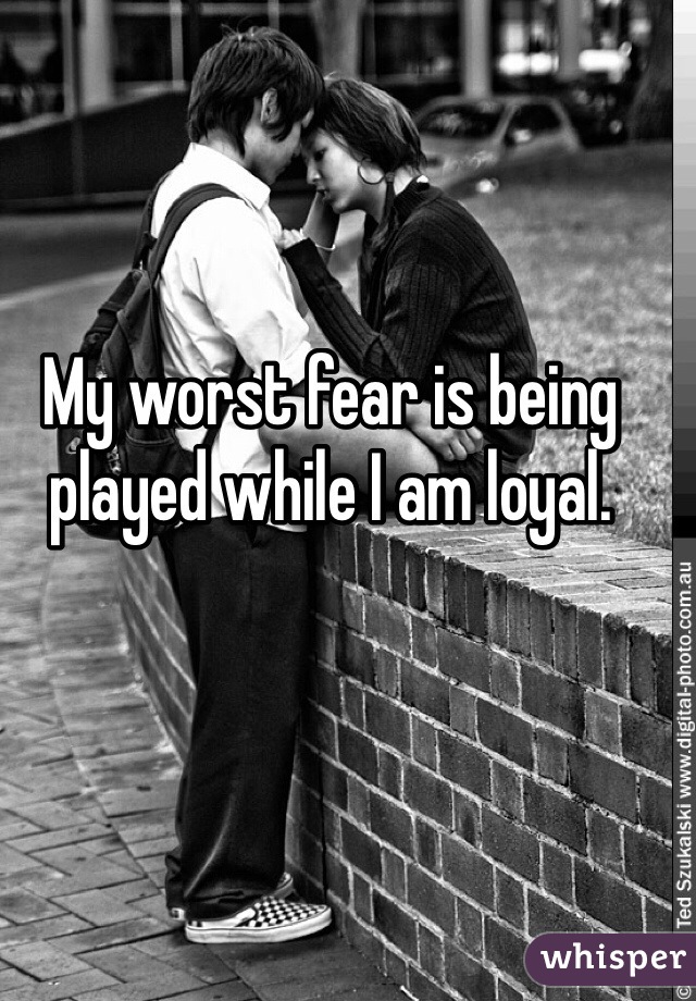 My worst fear is being played while I am loyal. 