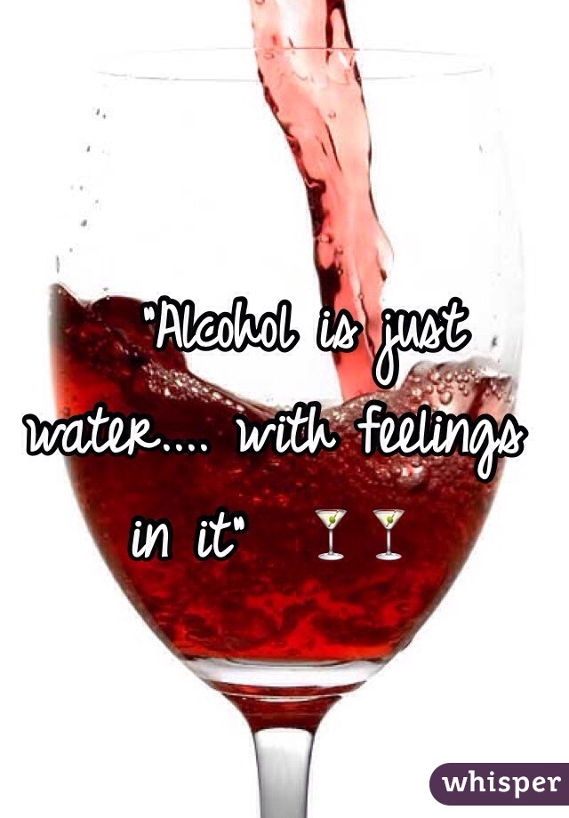   "Alcohol is just water.... with feelings in it"  🍸🍸