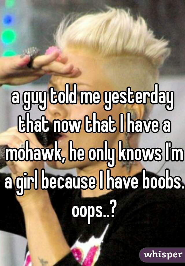 a guy told me yesterday that now that I have a mohawk, he only knows I'm a girl because I have boobs. oops..?