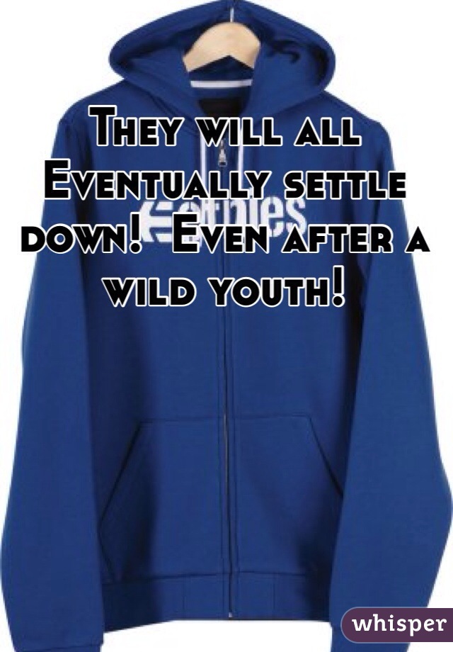 They will all Eventually settle down!  Even after a wild youth!