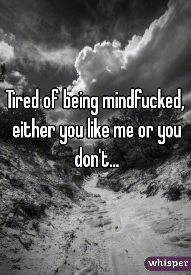 Tired of being mindfucked, either you like me or you don't...