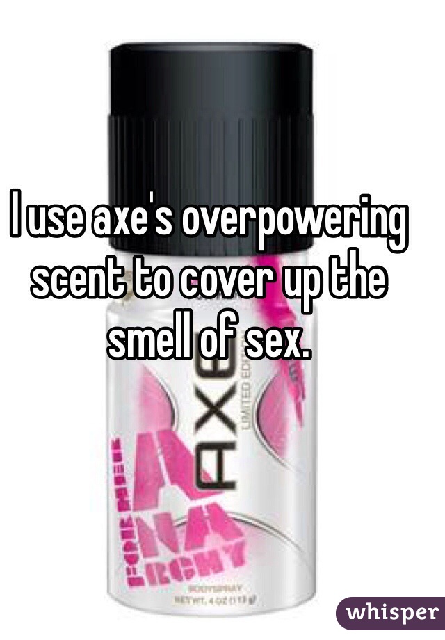 I use axe's overpowering scent to cover up the smell of sex.