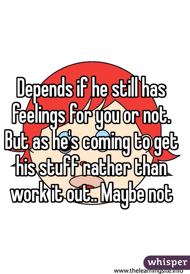 Depends if he still has feelings for you or not.  But as he's coming to get his stuff rather than work it out.. Maybe not 