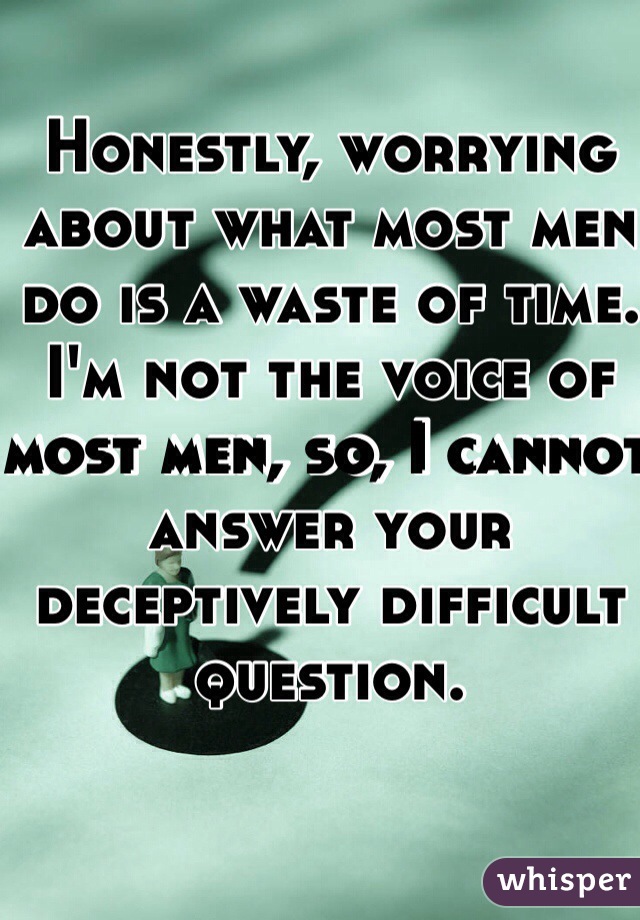 Honestly, worrying about what most men do is a waste of time. I'm not the voice of most men, so, I cannot answer your deceptively difficult question. 